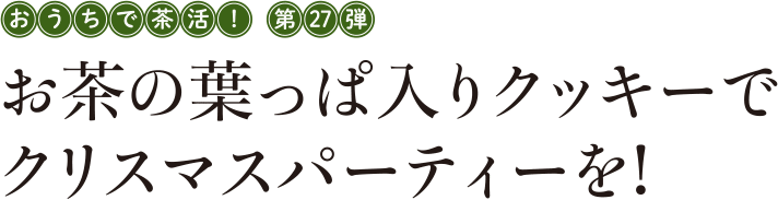 おうちで茶活! 第27弾 お茶の葉っぱ入りクッキーでクリスマスパーティを!