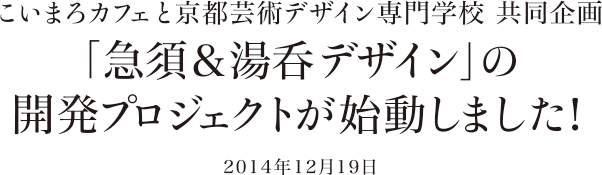 こいまろカフェと京都芸術デザイン専門学校 共同企画 「急須&湯呑デザイン」の開発プロジェクトが始動しました! 2014年12月19日