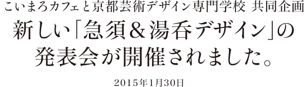 こいまろカフェと京都芸術デザイン専門学校 共同企画 新しい「急須&湯呑デザイン」の発表会が開催されました。 2015年1月30日