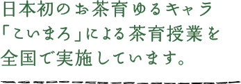 日本初のお茶育ゆるキャラ「こいまろ」による茶育授業を全国で実施しています。