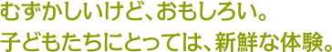 むずかしいけど、おもしろい。子どもたちにとっては、新鮮な体験。