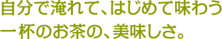 自分で淹れて、はじめて味わう一杯のお茶の、美味しさ。