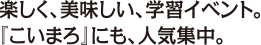 楽しく、美味しい、学習イベント。『こいまろ』にも、人気集中。