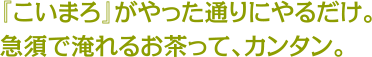 『こいまろ』がやった通りにやるだけ。急須で淹れるお茶って、カンタン。