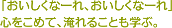 「おいしくなーれ、おいしくなーれ」心をこめて、淹れることも学ぶ。