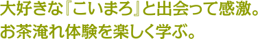 大好きな『こいまろ』と出会って感激。お茶淹れ体験を楽しく学ぶ。