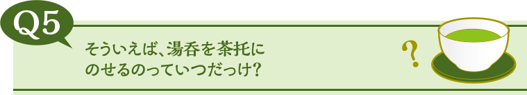 そういえば、湯呑を茶托にのせるのっていつだっけ？