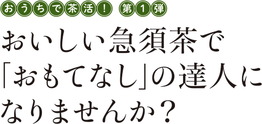 おうちで茶活！第1弾 おいしい急須茶で「おもてなし」の達人になりませんか？