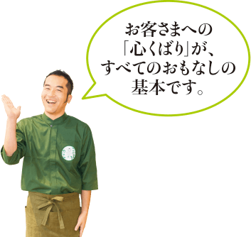 お客さまへの「心くばり」が、すべてのおもなしの基本です。