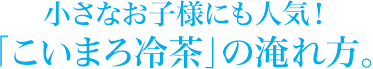 小さなお子様にも人気！「こいまろ冷茶」の淹れ方。