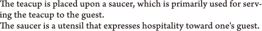 The teacup is placed upon a saucer, which is primarily used for serving the teacup to the guest. The saucer is a utensil that expresses hospitality toward one's guest.