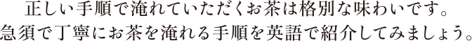 正しい手順で淹れていただくお茶は格別な味わいです。急須で丁寧にお茶を淹れる手順を英語で紹介してみましょう。