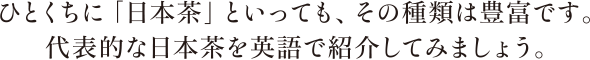 ひとくちに「日本茶」といっても、その種類は豊富です。代表的な日本茶を英語で紹介してみましょう。