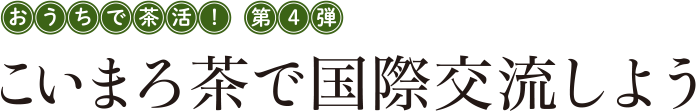 おうちで茶活！第4弾 こいまろ茶で国際交流しよう