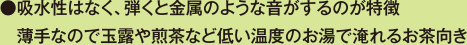 吸水性はなく、弾くと金属のような音がするのが特徴 薄手なので玉露や煎茶など低い温度のお湯で淹れるお茶向き