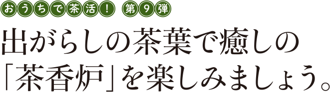 おうちで茶活！第9弾 出がらしの茶葉で癒しの「茶香炉」を楽しみましょう。