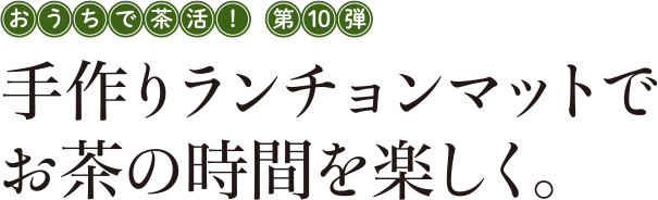 おうちで茶活！第10弾 手作りランチョンマットでお茶の時間を楽しく。