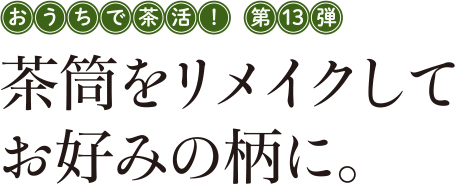 おうちで茶活! 第13弾 茶筒をリメイクしてお好みの柄に。