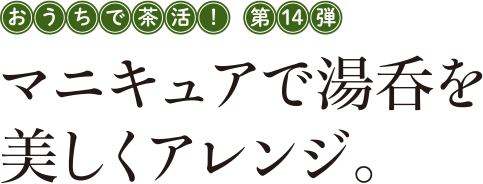 おうちで茶活! 第14弾 マニキュアで湯呑を美しくアレンジ。