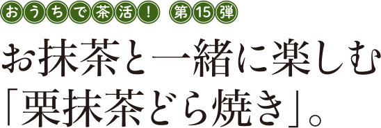 おうちで茶活! 第15弾 お抹茶と一緒に楽しむ「栗抹茶どら焼き」。