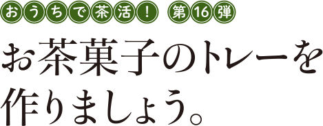 おうちで茶活! 第16弾 お茶菓子のトレーを作りましょう。