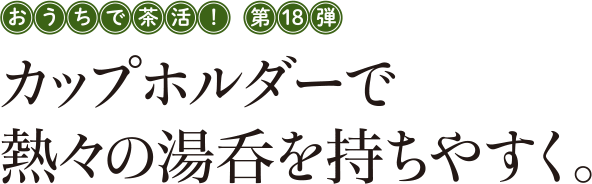 おうちで茶活! 第18弾 カップホルダーで熱々の湯呑を持ちやすく。