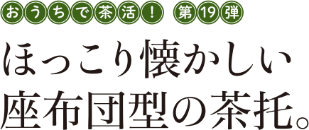 おうちで茶活! 第19弾 ほっこり懐かしい座布団型の茶托。