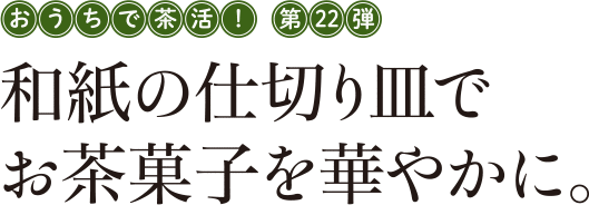 おうちで茶活! 第22弾 和紙の仕切り皿でお茶菓子を華やかに。