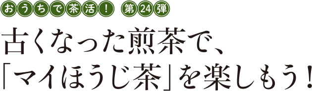 おうちで茶活! 第24弾 古くなった煎茶で、「マイほうじ茶」を楽しもう！