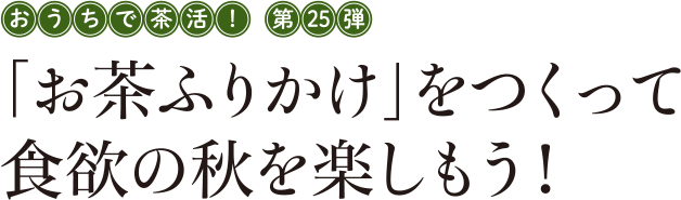 おうちで茶活! 第25弾 「お茶ふりかけ」をつくって食欲の秋を楽しもう!