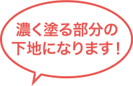 濃く塗る部分の下地になります！