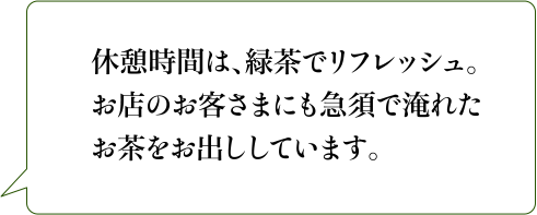 休憩時間は、緑茶でリフレッシュ。お店のお客さまにも急須で淹れたお茶をお出ししています。