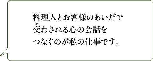 料理人とお客様のあいだで交わされる心の会話をつなぐのが私の仕事です。