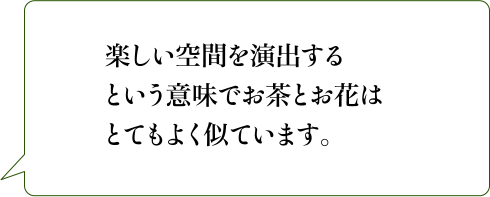 楽しい空間を演出するという意味でお茶とお花はとてもよく似ています。