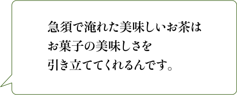 急須で淹れた美味しいお茶はお菓子の美味しさを引き立ててくれるんです。