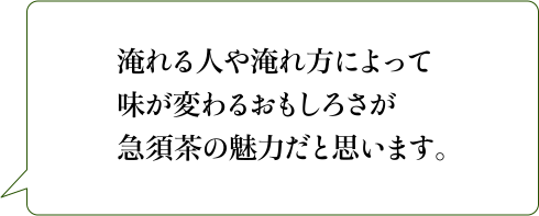 淹れる人や淹れ方によって味が変わるおもしろさが急須茶の魅力だと思います。