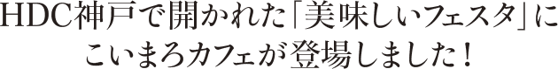 HDC神戸で開かれた「美味しいフェスタ」にこいまろカフェが登場しました！