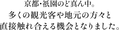 京都・祇園のど真ん中。多くの観光客や地元の方々と直接触れ合える機会となりました。