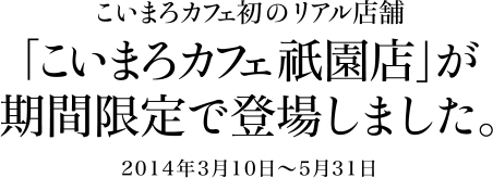 こいまろカフェ初のリアル店舗「こいまろカフェ祇園店」が期間限定で登場しました。2014年3月10日〜5月31日