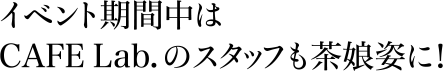 イベント期間中はCAFE Lab.のスタッフも茶娘姿に！