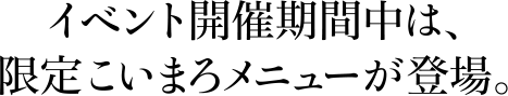 イベント開催期間中は、限定こいまろメニューが登場。