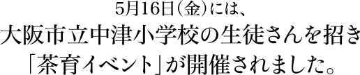 5月16日（金）には、大阪市立中津小学校の生徒さんを招き「茶育イベント」が開催されました