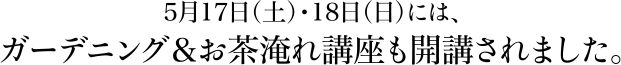 5月17日（土）・18日（日）には、ガーデニング＆お茶淹れ講座も開講されました。