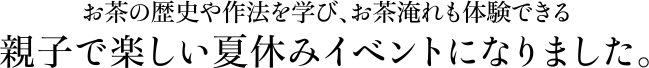 お茶の歴史や作法を学び、お茶淹れも体験できる親子で楽しい夏休みイベントになりました。