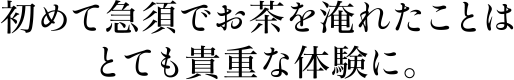 初めて急須でお茶を淹れたことはとても貴重な体験に。