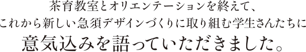 茶育教室とオリエンテーションを終えて、これから新しい急須デザインづくりに取り組む学生さんたちに意気込みを語っていただきました。