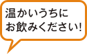 温かいうちにお飲みください!