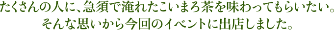 たくさんの人に、急須で淹れたこいまろ茶を味わってもらいたい。そんな思いから今回のイベントに出店しました。