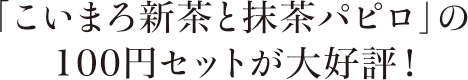 「こいまろ新茶と抹茶パピロ」の100円セットが大好評!