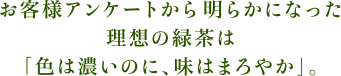 お客様アンケートから明らかになった理想の緑茶は「色は濃いのに、味はまろやか」。